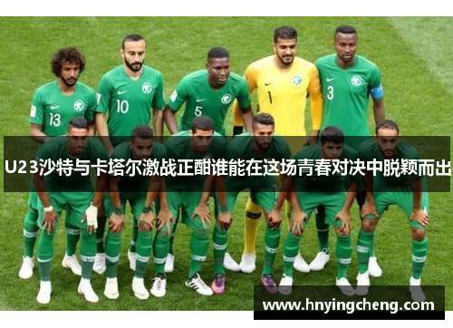 U23沙特与卡塔尔激战正酣谁能在这场青春对决中脱颖而出