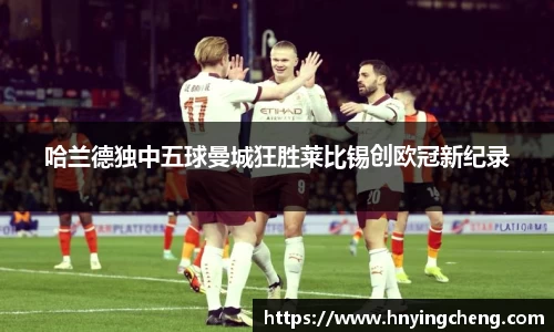 哈兰德独中五球曼城狂胜莱比锡创欧冠新纪录