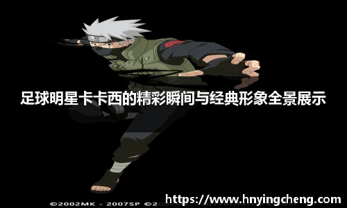 足球明星卡卡西的精彩瞬间与经典形象全景展示