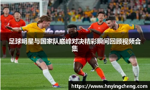 足球明星与国家队巅峰对决精彩瞬间回顾视频合集