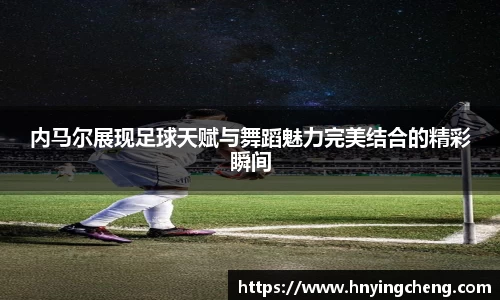 内马尔展现足球天赋与舞蹈魅力完美结合的精彩瞬间