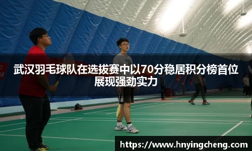 武汉羽毛球队在选拔赛中以70分稳居积分榜首位展现强劲实力