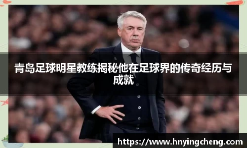 青岛足球明星教练揭秘他在足球界的传奇经历与成就